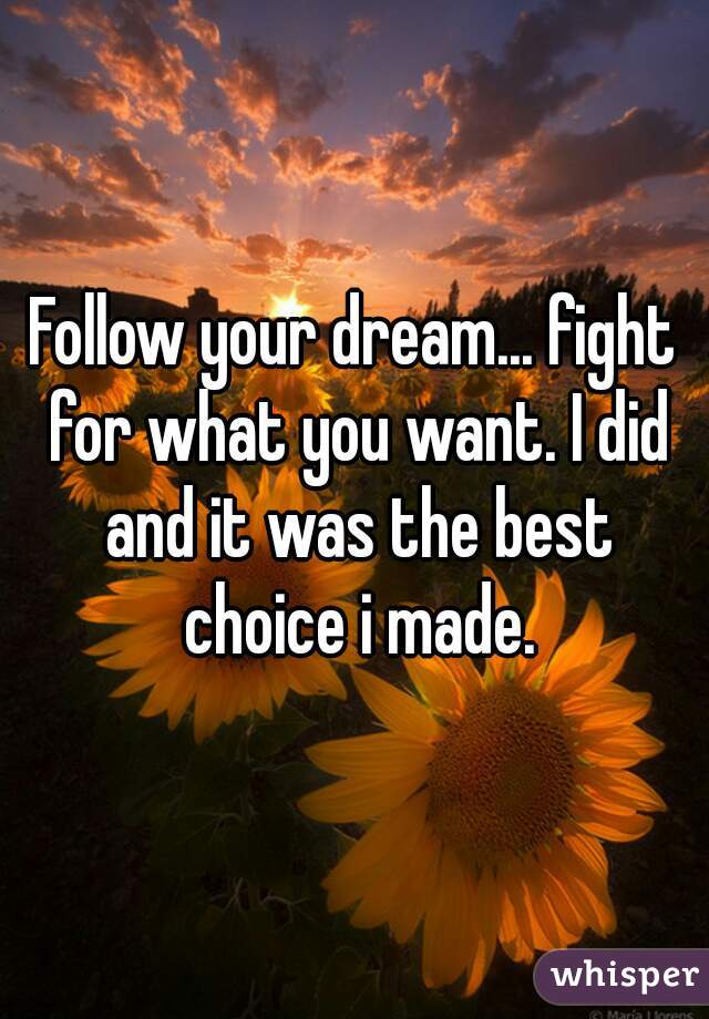 Follow your dream... fight for what you want. I did and it was the best choice i made.