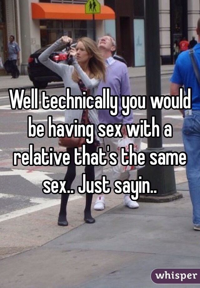 Well technically you would be having sex with a relative that's the same sex.. Just sayin..