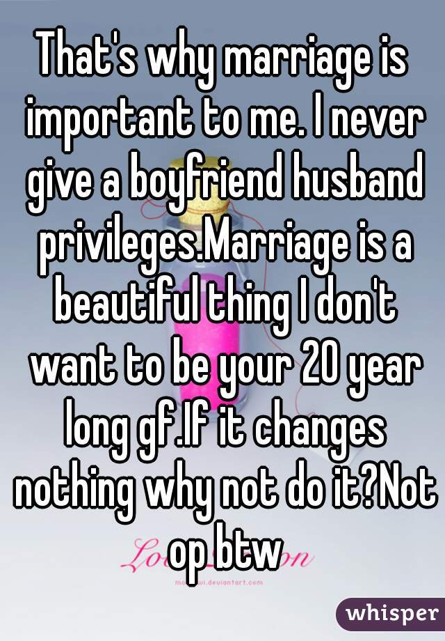 That's why marriage is important to me. I never give a boyfriend husband privileges.Marriage is a beautiful thing I don't want to be your 20 year long gf.If it changes nothing why not do it?Not op btw