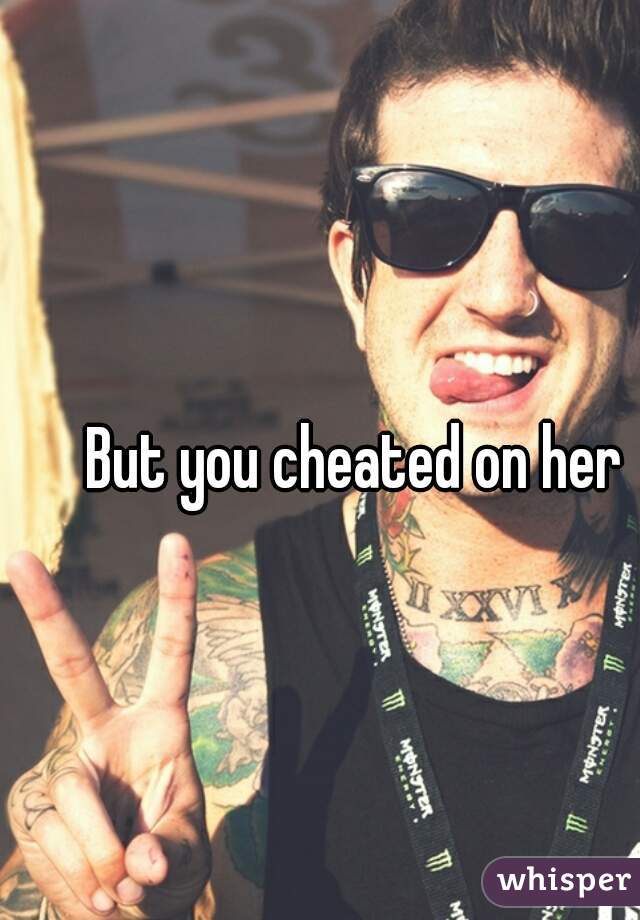 But you cheated on her