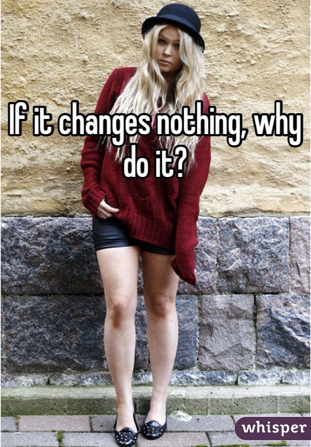 If it changes nothing, why do it?