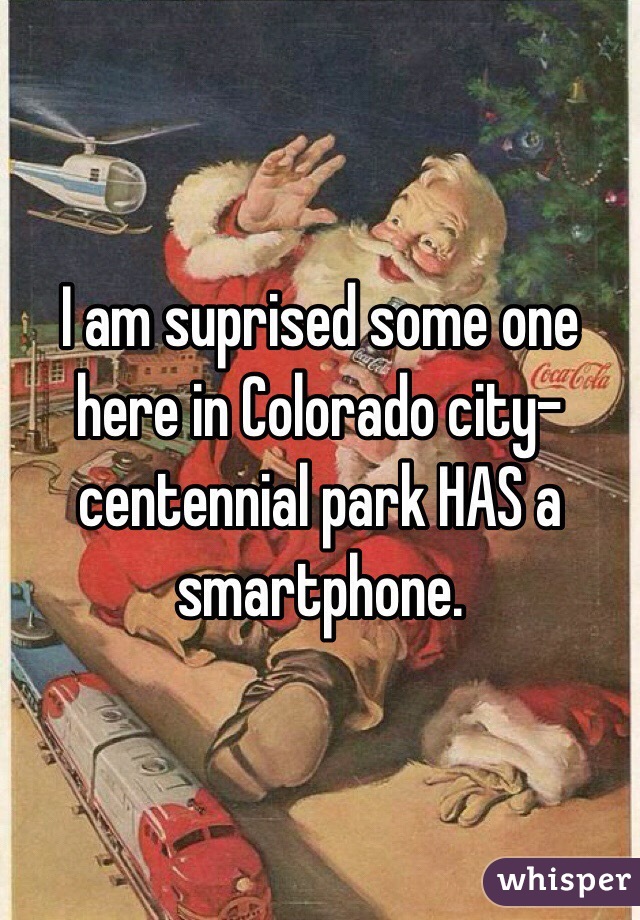 I am suprised some one here in Colorado city-centennial park HAS a smartphone.