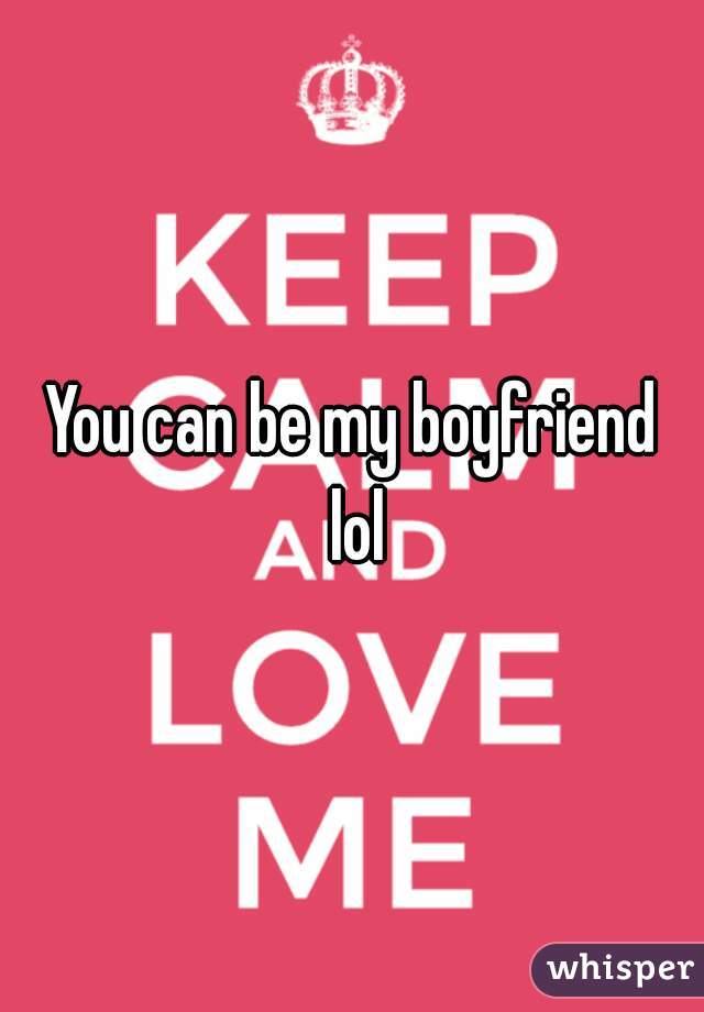 You can be my boyfriend lol