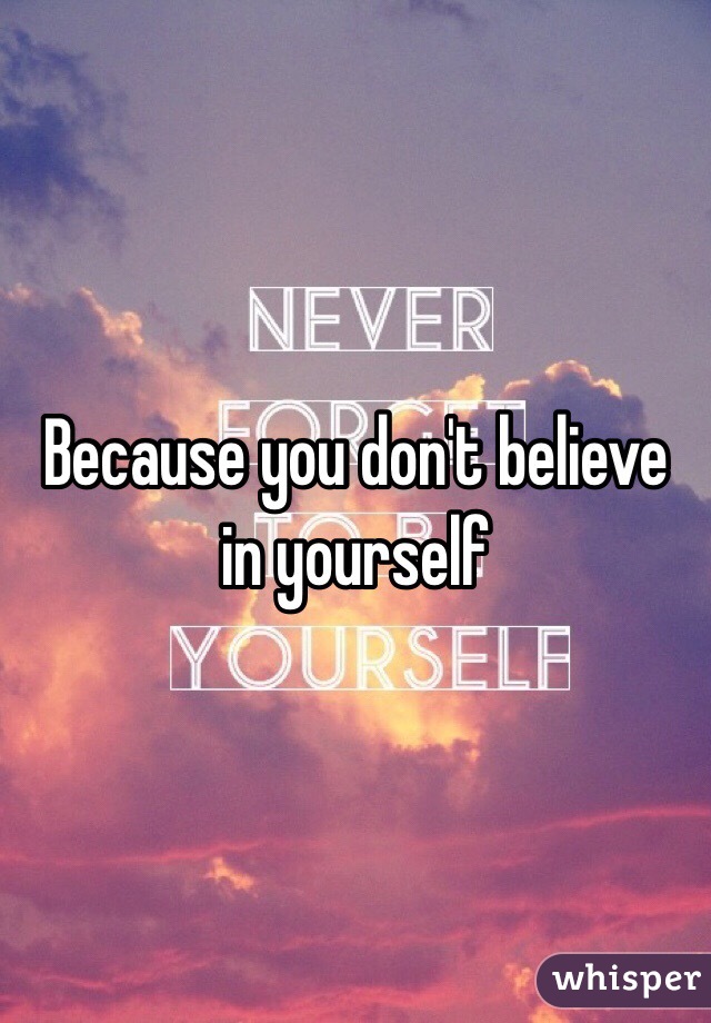 Because you don't believe in yourself