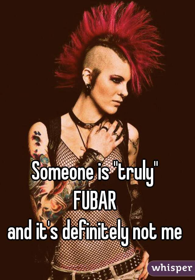 Someone is "truly"
FUBAR
and it's definitely not me