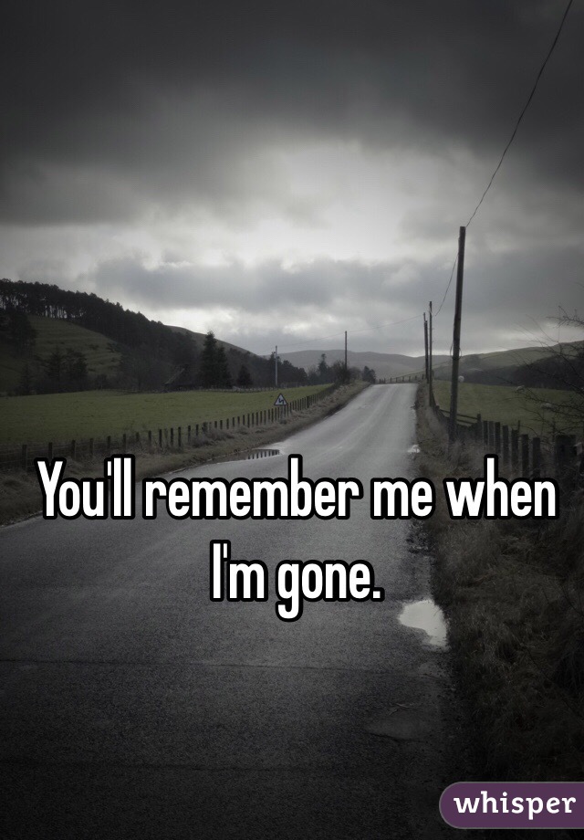 You'll remember me when I'm gone. 