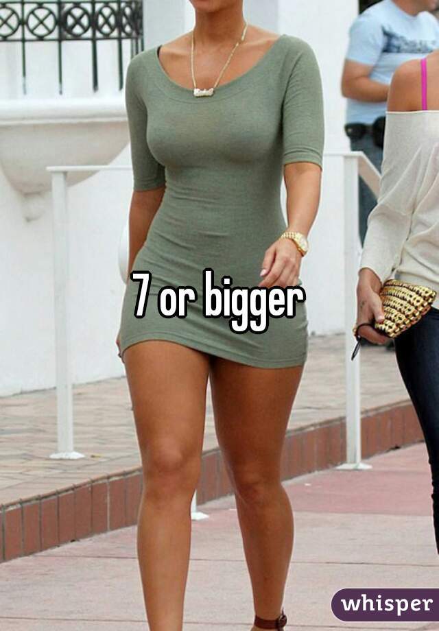 7 or bigger