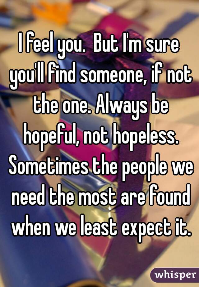 I feel you.  But I'm sure you'll find someone, if not the one. Always be hopeful, not hopeless. Sometimes the people we need the most are found when we least expect it.