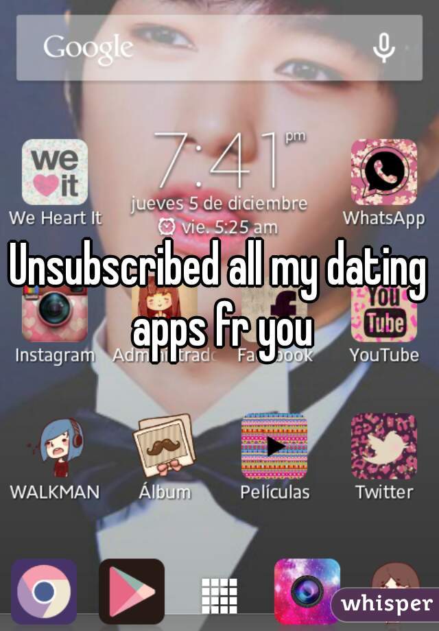 Unsubscribed all my dating apps fr you