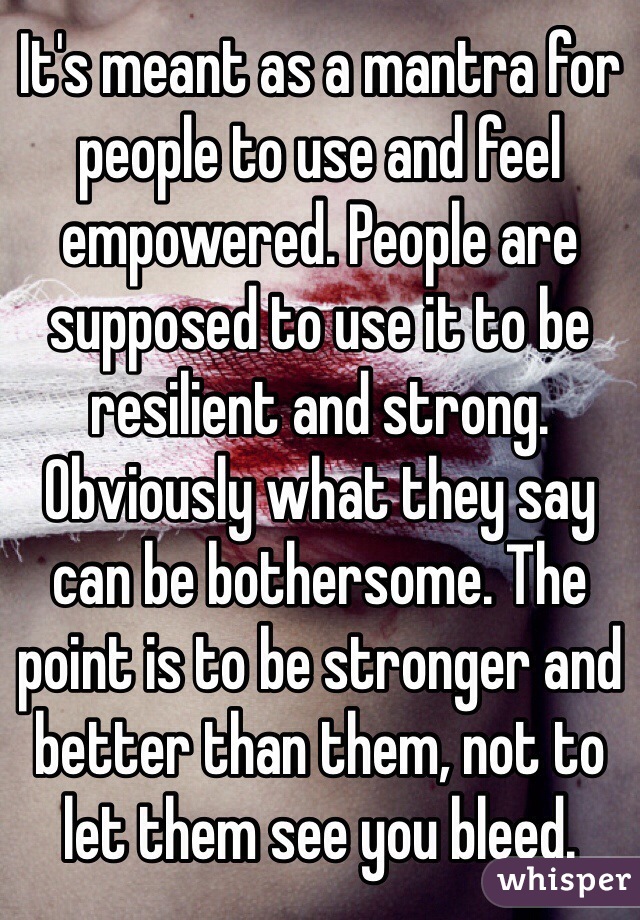 It's meant as a mantra for people to use and feel empowered. People are supposed to use it to be resilient and strong. Obviously what they say can be bothersome. The point is to be stronger and better than them, not to let them see you bleed.