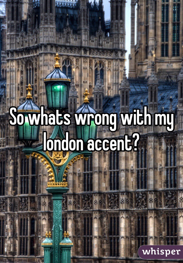 So whats wrong with my london accent? 