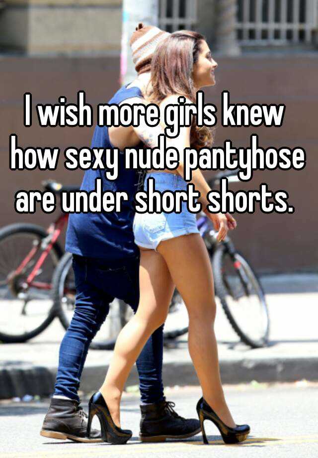 I wish more girls knew how sexy nude pantyhose are under short shorts.