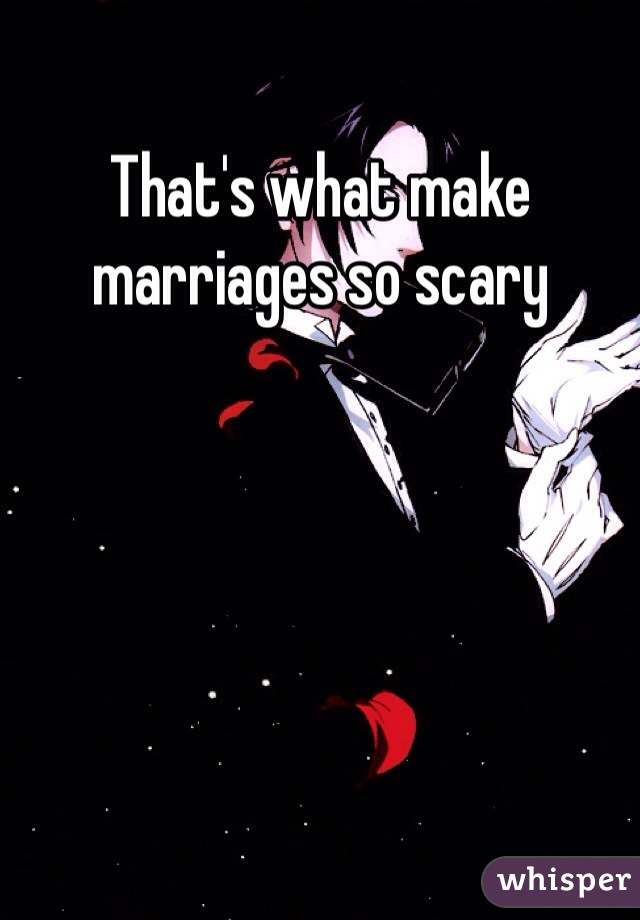 That's what make marriages so scary