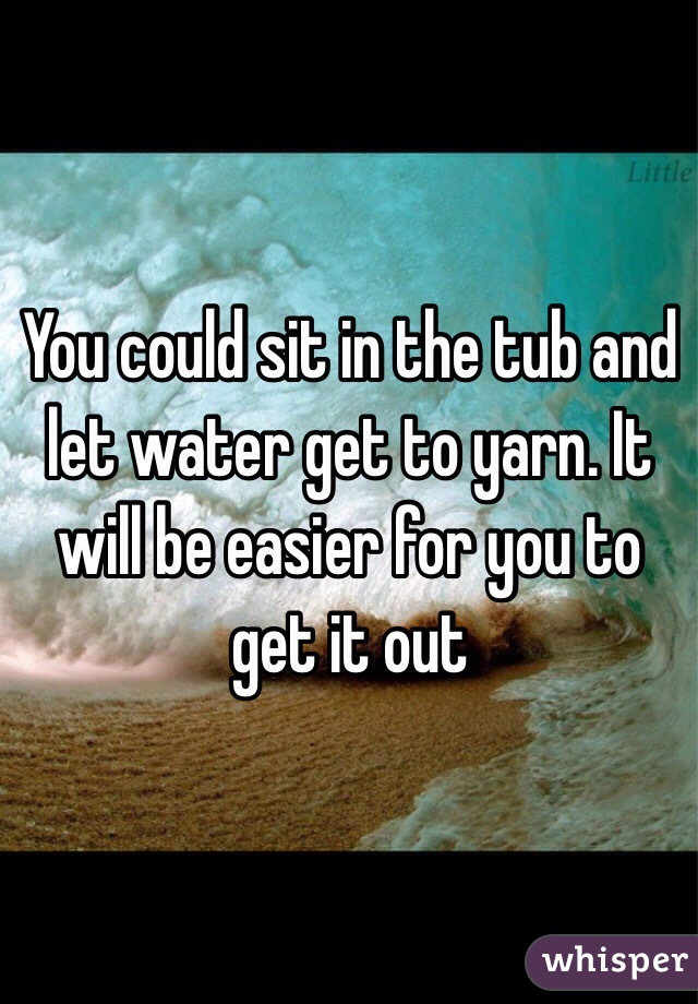 You could sit in the tub and let water get to yarn. It will be easier for you to get it out