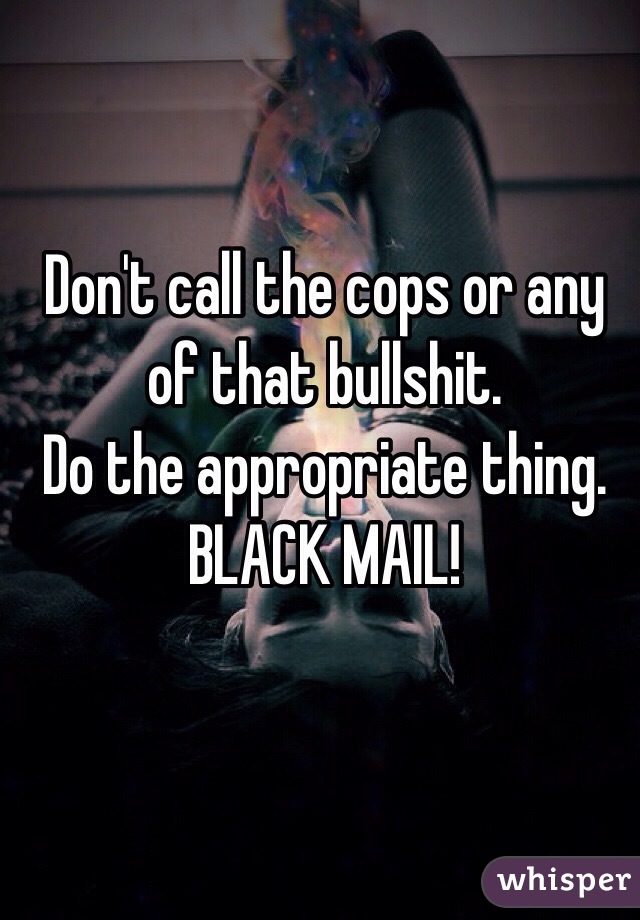 Don't call the cops or any of that bullshit. 
Do the appropriate thing.
BLACK MAIL! 