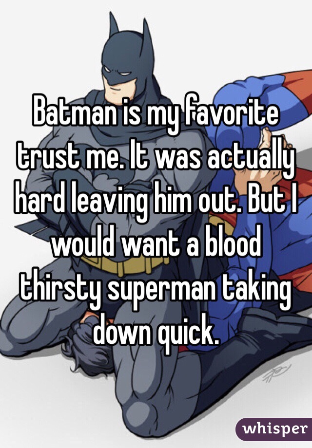 Batman is my favorite trust me. It was actually hard leaving him out. But I would want a blood thirsty superman taking down quick. 
