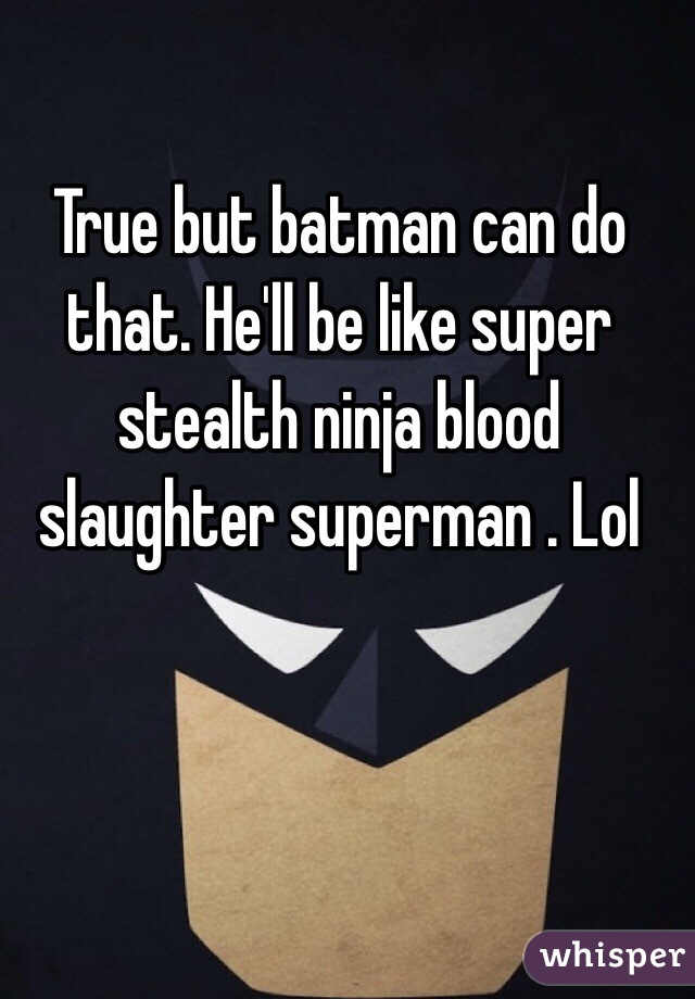 True but batman can do that. He'll be like super stealth ninja blood slaughter superman . Lol 
