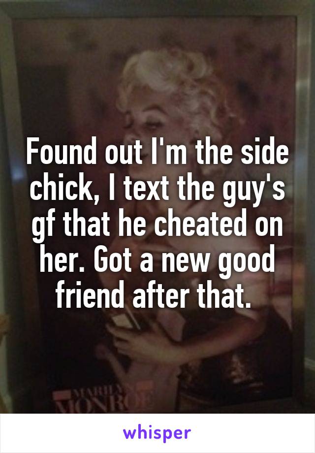 Found out I'm the side chick, I text the guy's gf that he cheated on her. Got a new good friend after that. 
