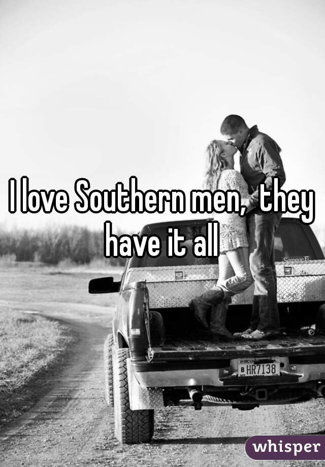 I love Southern men,  they have it all 
