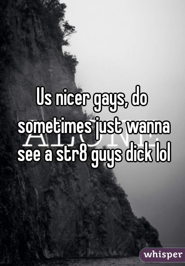 Us nicer gays, do sometimes just wanna see a str8 guys dick lol