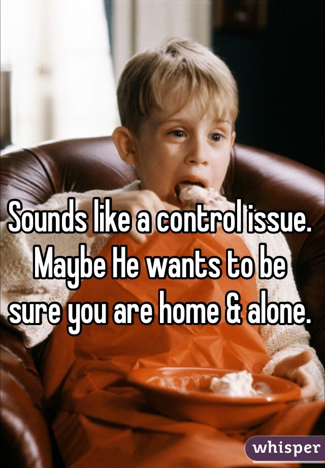 Sounds like a control issue. Maybe He wants to be sure you are home & alone. 
