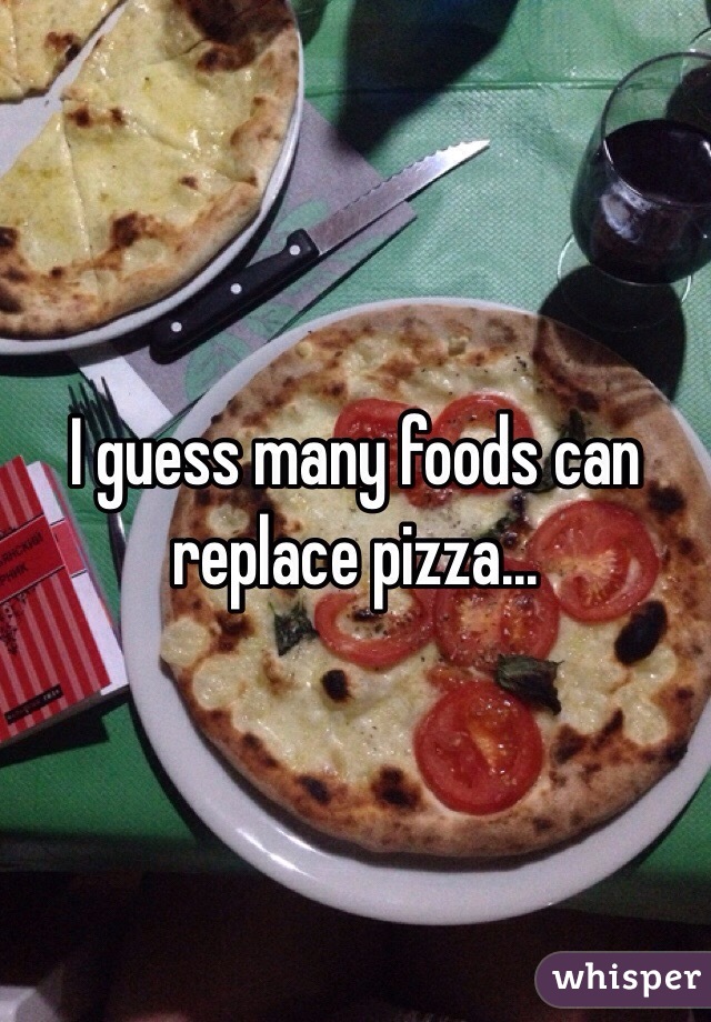I guess many foods can replace pizza...