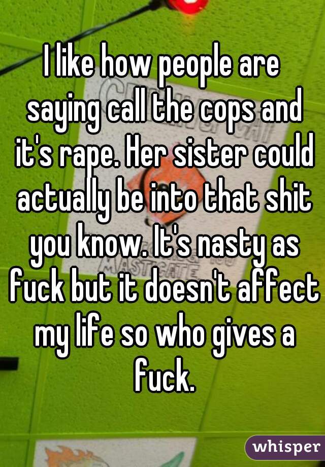 I like how people are saying call the cops and it's rape. Her sister could actually be into that shit you know. It's nasty as fuck but it doesn't affect my life so who gives a fuck.
