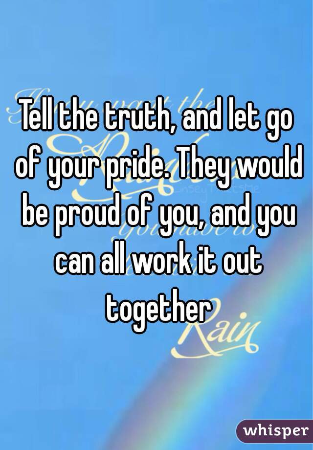 Tell the truth, and let go of your pride. They would be proud of you, and you can all work it out together