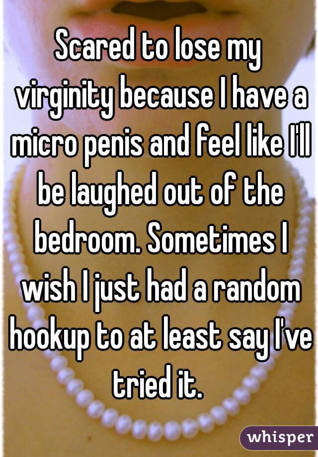 Scared to lose my virginity because I have a micro penis and feel like I'll be laughed out of the bedroom. Sometimes I wish I just had a random hookup to at least say I've tried it. 