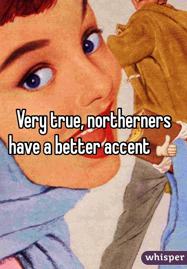 Very true, northerners have a better accent 👍