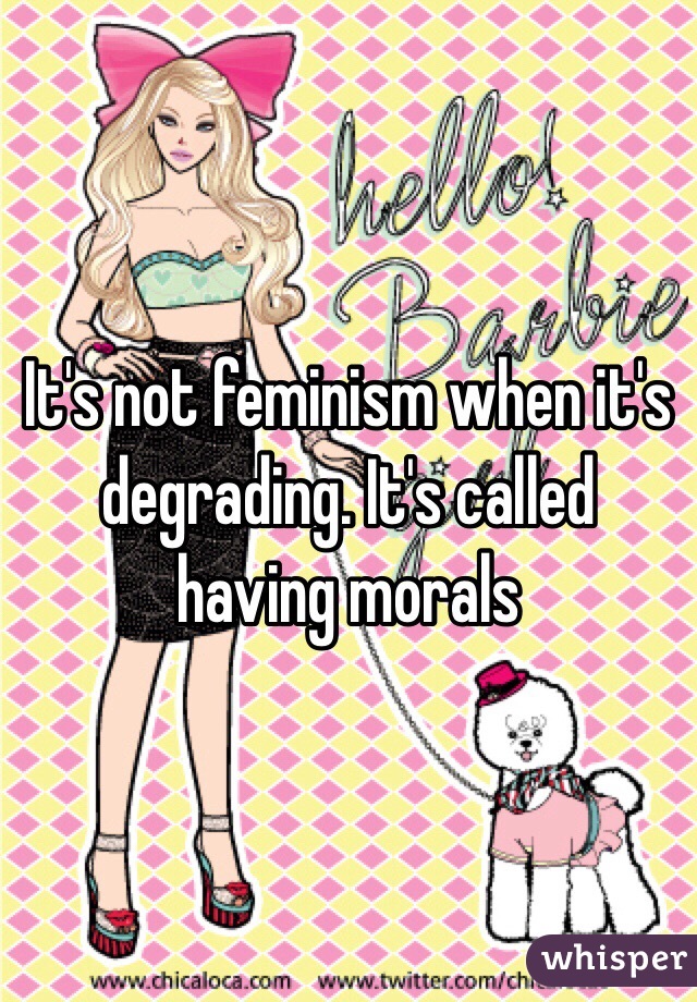 It's not feminism when it's degrading. It's called having morals 