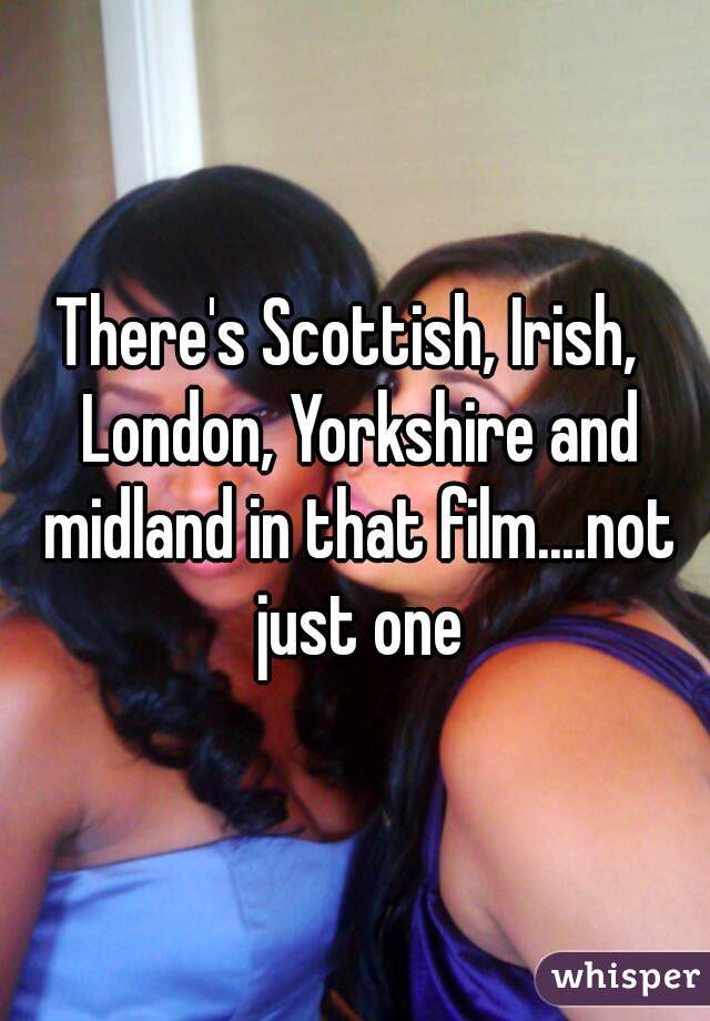 There's Scottish, Irish,  London, Yorkshire and midland in that film....not just one