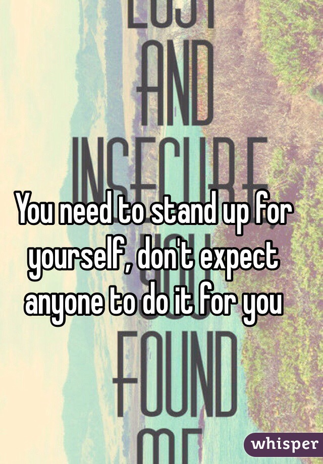 You need to stand up for yourself, don't expect anyone to do it for you 