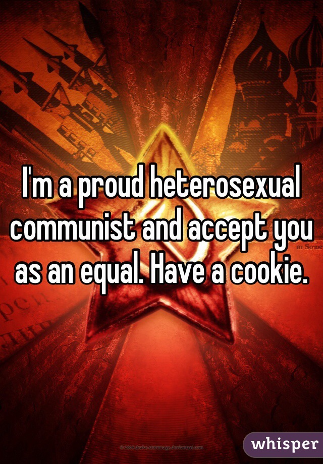 I'm a proud heterosexual communist and accept you as an equal. Have a cookie.