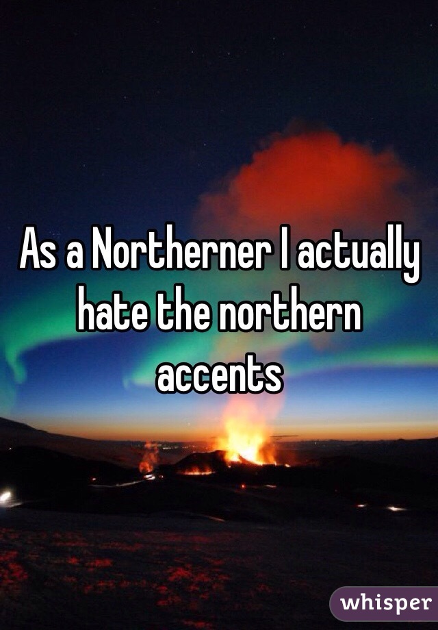 As a Northerner I actually hate the northern accents