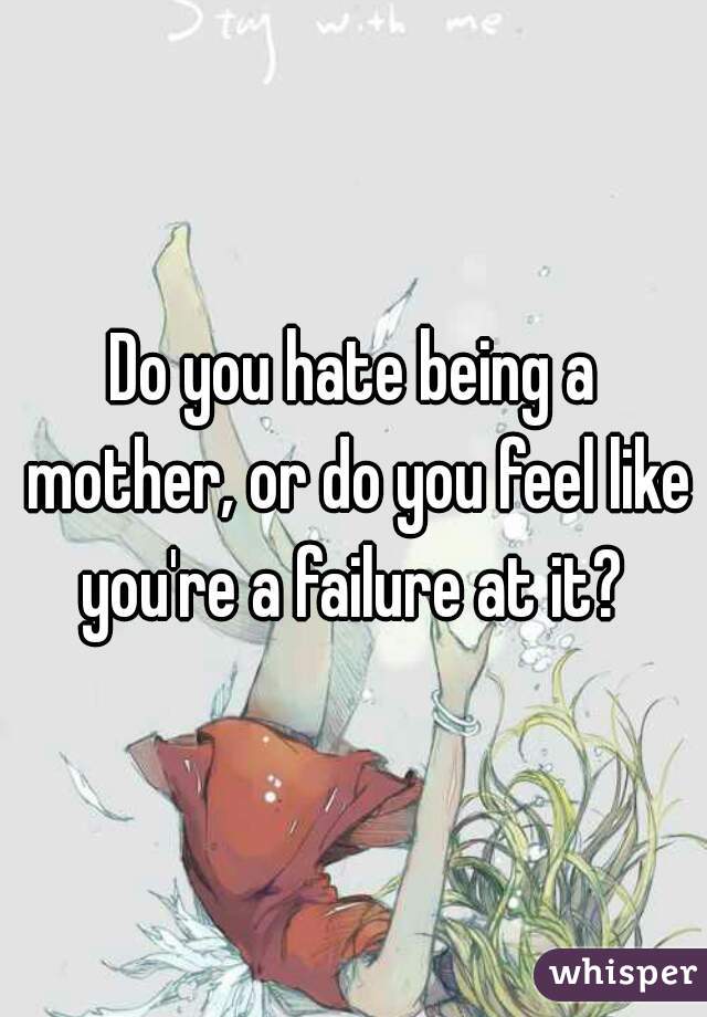 Do you hate being a mother, or do you feel like you're a failure at it? 