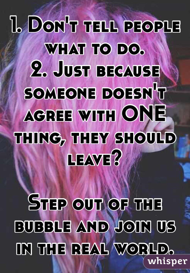 1. Don't tell people what to do.
2. Just because someone doesn't agree with ONE thing, they should leave?

Step out of the bubble and join us in the real world.