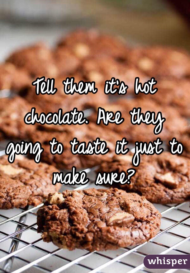 Tell them it's hot chocolate. Are they going to taste it just to make sure?