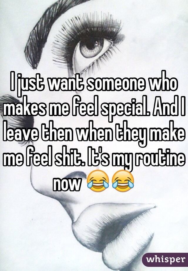 I just want someone who makes me feel special. And I leave then when they make me feel shit. It's my routine now 😂😂