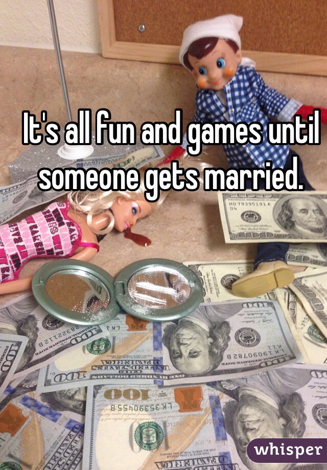 It's all fun and games until someone gets married. 