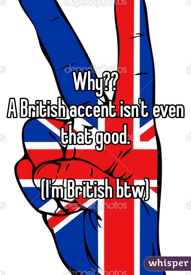 Why?? 
A British accent isn't even that good.

(I'm British btw) 