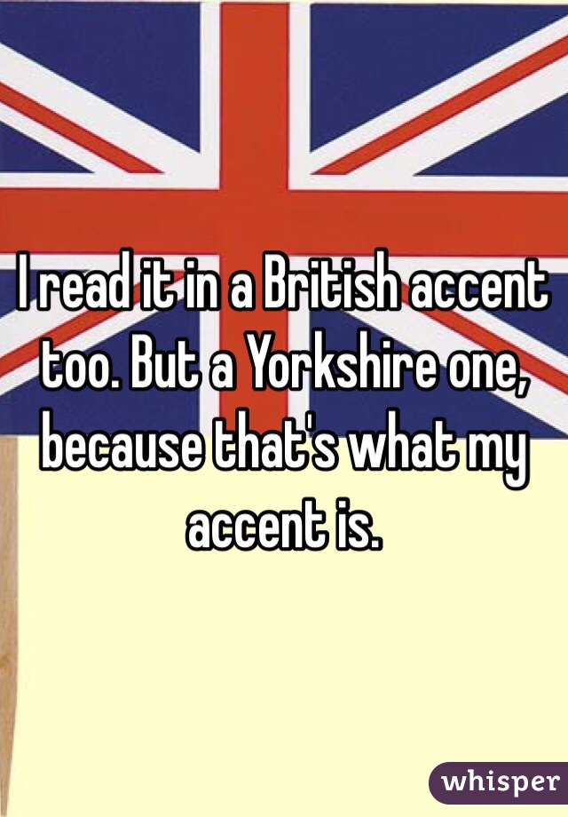 I read it in a British accent too. But a Yorkshire one, because that's what my accent is.