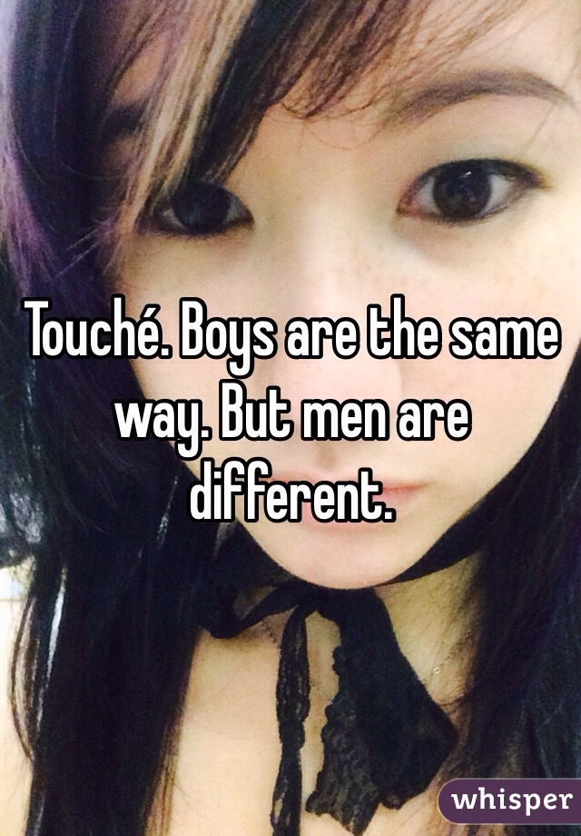 Touché. Boys are the same way. But men are different. 