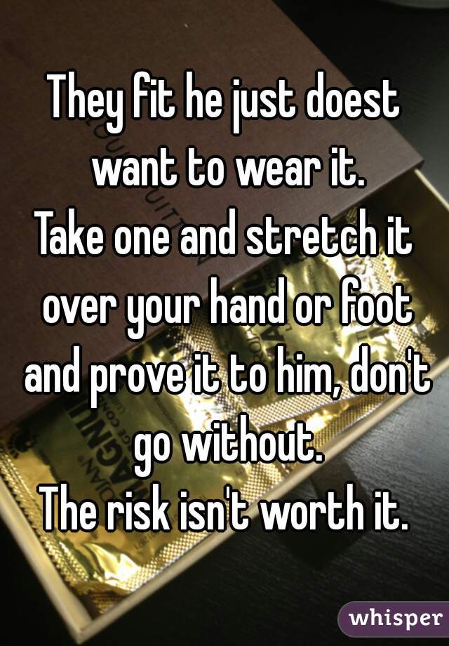 They fit he just doest want to wear it.
Take one and stretch it over your hand or foot and prove it to him, don't go without.
The risk isn't worth it.