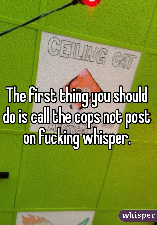 The first thing you should do is call the cops not post on fucking whisper. 