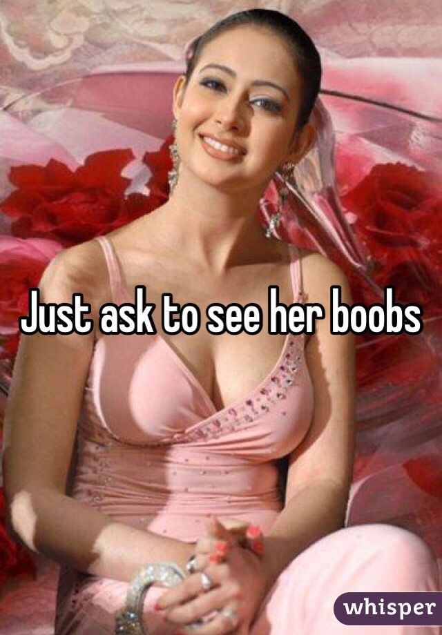 Just ask to see her boobs