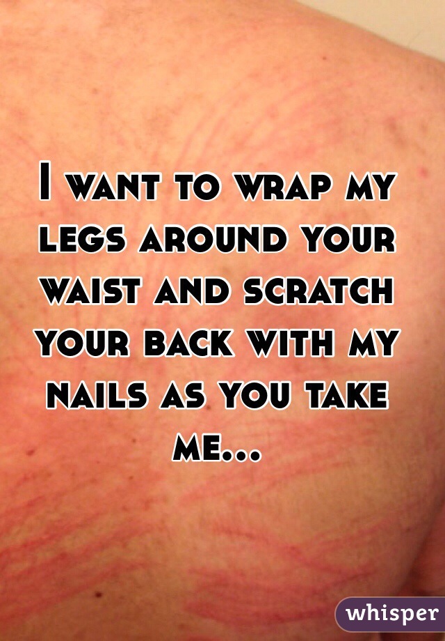 I want to wrap my legs around your waist and scratch your back with my nails as you take me...