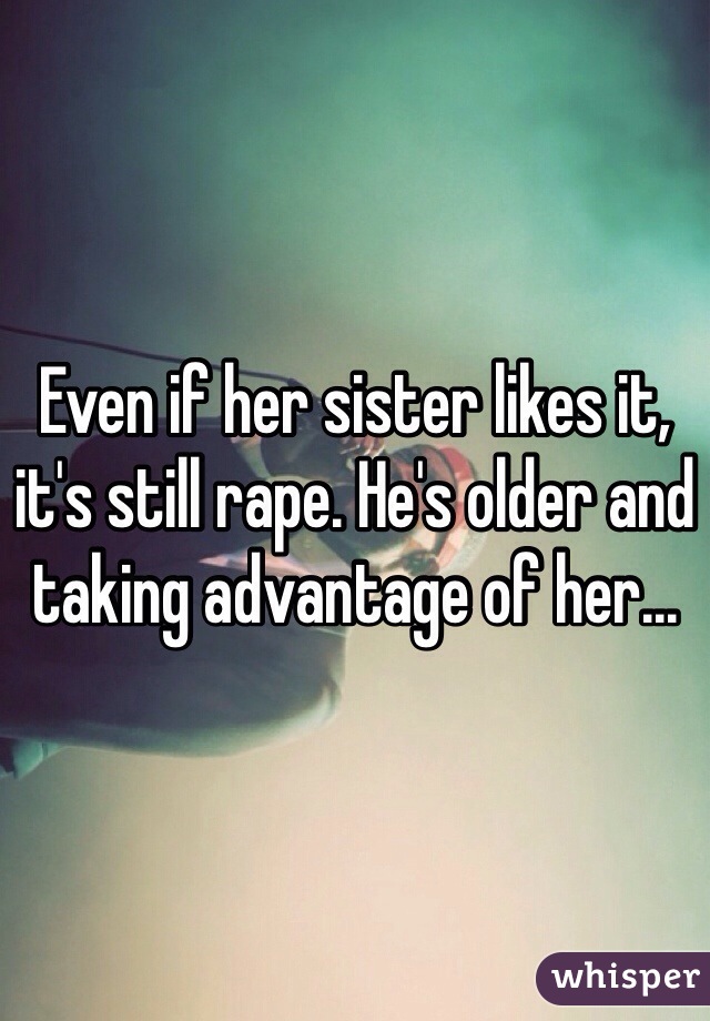 Even if her sister likes it, it's still rape. He's older and taking advantage of her...