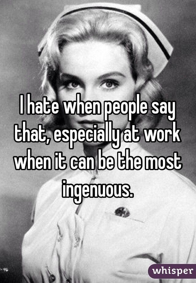 I hate when people say that, especially at work when it can be the most ingenuous.