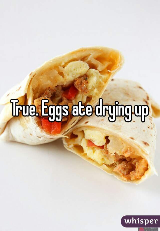 True. Eggs ate drying up
